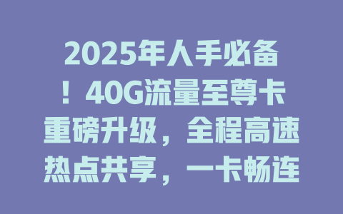 2025年人手必备！40G流量至尊卡重磅升级，全程高速热点共享，一卡畅连所有设备！