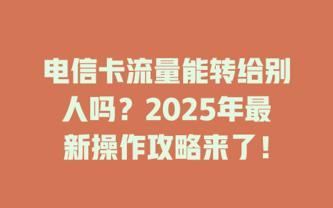 电信卡流量能转给别人吗？2025年最新操作攻略来了！