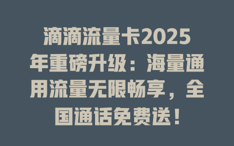 滴滴流量卡2025年重磅升级：海量通用流量无限畅享，全国通话免费送！