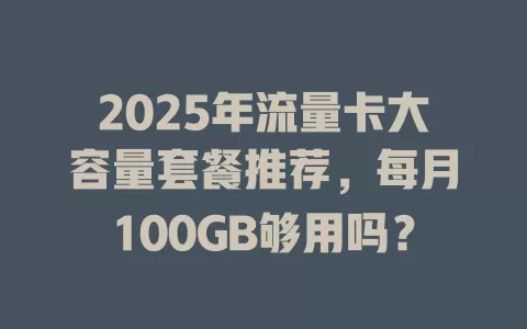 2025年流量卡大容量套餐推荐，每月100GB够用吗？