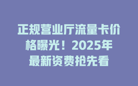 正规营业厅流量卡价格曝光！2025年最新资费抢先看