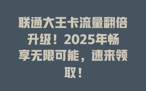 联通大王卡流量翻倍升级！2025年畅享无限可能，速来领取！