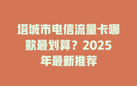 塔城市电信流量卡哪款最划算？2025年最新推荐