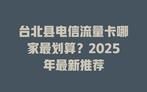 台北县电信流量卡哪家最划算？2025年最新推荐