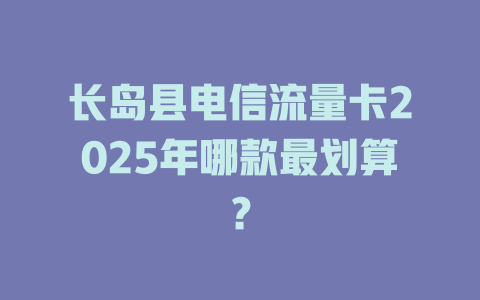 长岛县电信流量卡2025年哪款最划算？