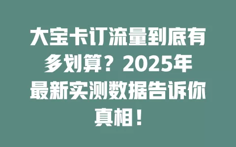 大宝卡订流量到底有多划算？2025年最新实测数据告诉你真相！
