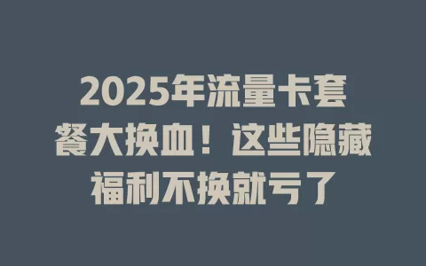 2025年流量卡套餐大换血！这些隐藏福利不换就亏了