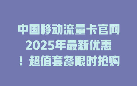 中国移动流量卡官网2025年最新优惠！超值套餐限时抢购