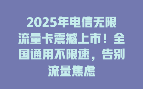 2025年电信无限流量卡震撼上市！全国通用不限速，告别流量焦虑