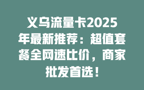 义乌流量卡2025年最新推荐：超值套餐全网速比价，商家批发首选！