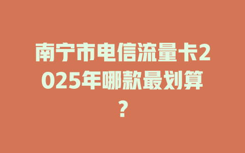 南宁市电信流量卡2025年哪款最划算？