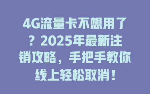 4G流量卡不想用了？2025年最新注销攻略，手把手教你线上轻松取消！