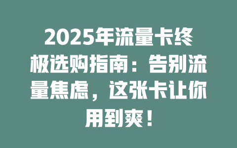 2025年流量卡终极选购指南：告别流量焦虑，这张卡让你用到爽！