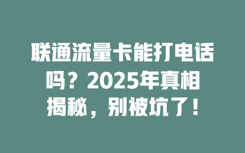 联通流量卡能打电话吗？2025年真相揭秘，别被坑了！