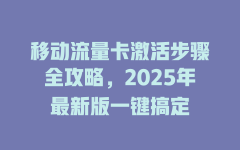 移动流量卡激活步骤全攻略，2025年最新版一键搞定