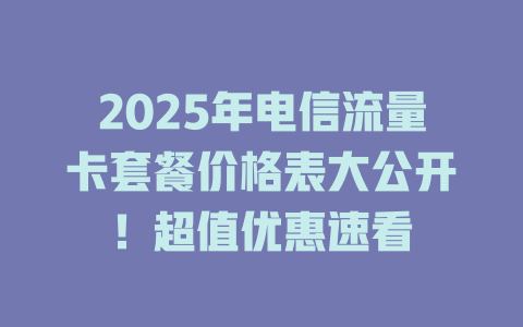 2025年电信流量卡套餐价格表大公开！超值优惠速看