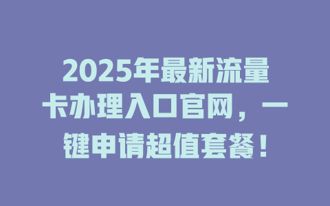 2025年最新流量卡办理入口官网，一键申请超值套餐！