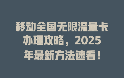 移动全国无限流量卡办理攻略，2025年最新方法速看！
