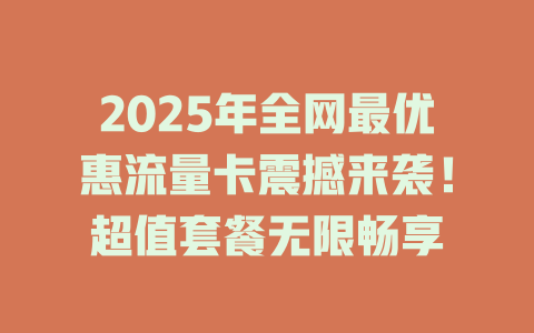 2025年全网最优惠流量卡震撼来袭！超值套餐无限畅享