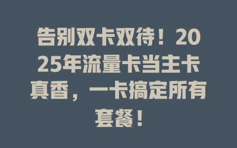 告别双卡双待！2025年流量卡当主卡真香，一卡搞定所有套餐！