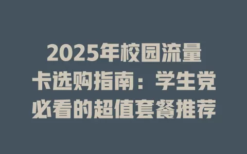 2025年校园流量卡选购指南：学生党必看的超值套餐推荐