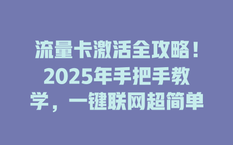 流量卡激活全攻略！2025年手把手教学，一键联网超简单