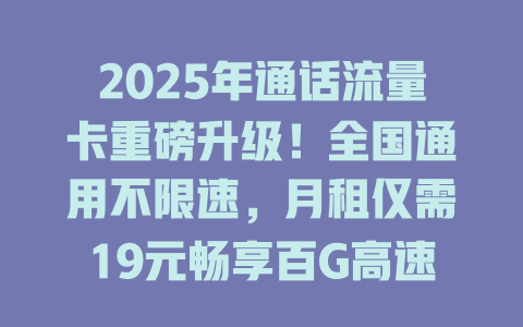 2025年通话流量卡重磅升级！全国通用不限速，月租仅需19元畅享百G高速流量