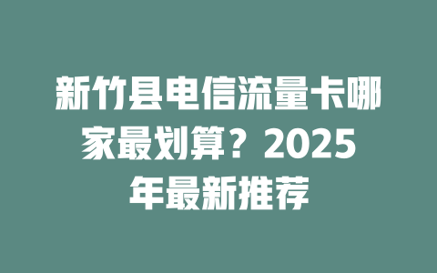 新竹县电信流量卡哪家最划算？2025年最新推荐