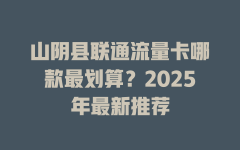 山阴县联通流量卡哪款最划算？2025年最新推荐
