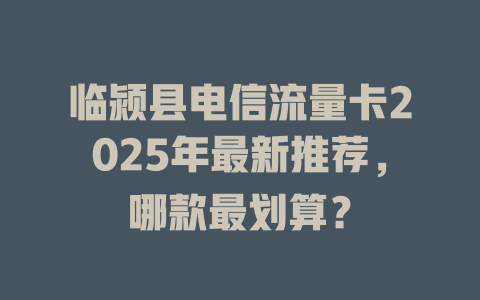 临颍县电信流量卡2025年最新推荐，哪款最划算？