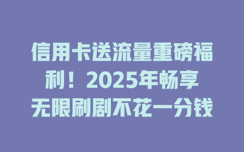 信用卡送流量重磅福利！2025年畅享无限刷剧不花一分钱