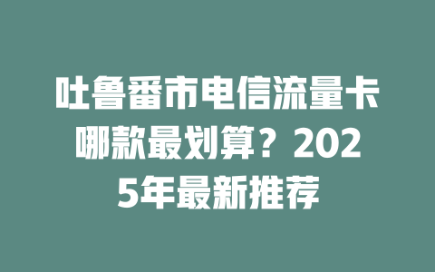 吐鲁番市电信流量卡哪款最划算？2025年最新推荐