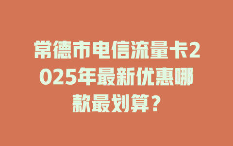 常德市电信流量卡2025年最新优惠哪款最划算？