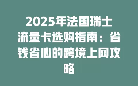 2025年法国瑞士流量卡选购指南：省钱省心的跨境上网攻略