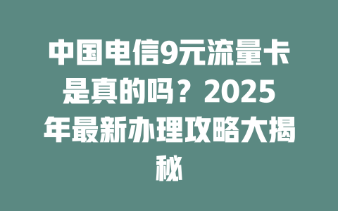 中国电信9元流量卡是真的吗？2025年最新办理攻略大揭秘