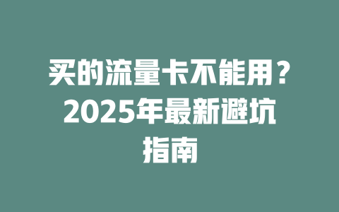 买的流量卡不能用？2025年最新避坑指南