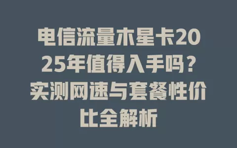 电信流量木星卡2025年值得入手吗？实测网速与套餐性价比全解析