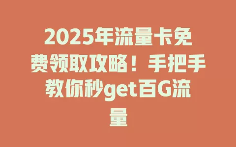 2025年流量卡免费领取攻略！手把手教你秒get百G流量