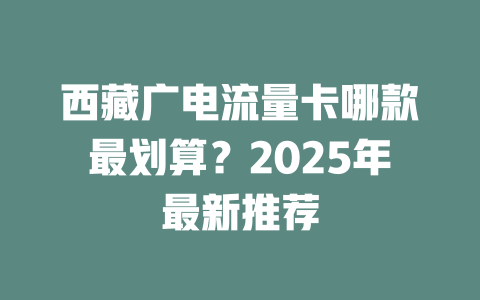 西藏广电流量卡哪款最划算？2025年最新推荐
