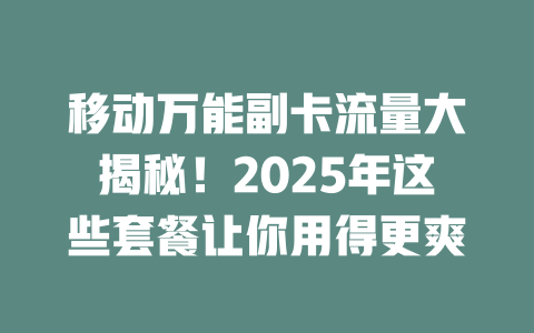 移动万能副卡流量大揭秘！2025年这些套餐让你用得更爽