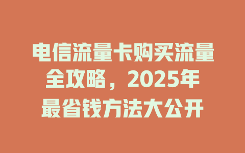 电信流量卡购买流量全攻略，2025年最省钱方法大公开