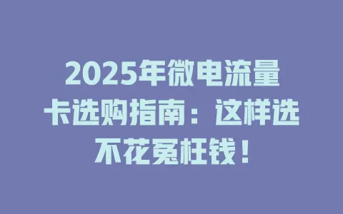 2025年微电流量卡选购指南：这样选不花冤枉钱！