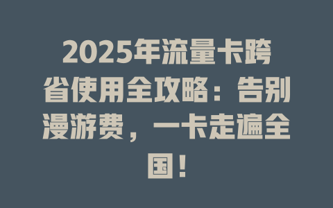 2025年流量卡跨省使用全攻略：告别漫游费，一卡走遍全国！