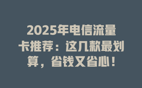 2025年电信流量卡推荐：这几款最划算，省钱又省心！
