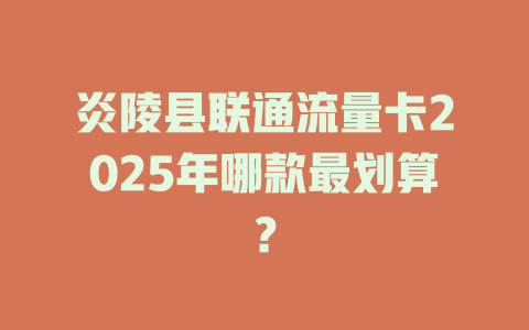 炎陵县联通流量卡2025年哪款最划算？