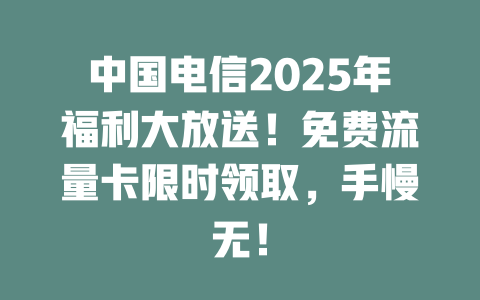 中国电信2025年福利大放送！免费流量卡限时领取，手慢无！