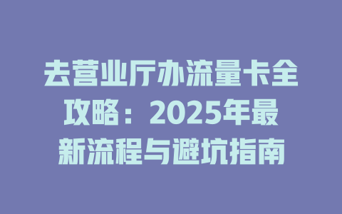 去营业厅办流量卡全攻略：2025年最新流程与避坑指南