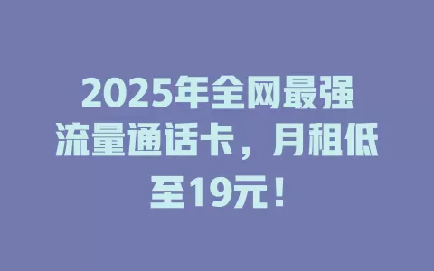 2025年全网最强流量通话卡，月租低至19元！