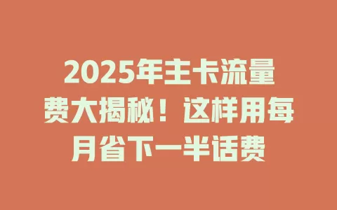 2025年主卡流量费大揭秘！这样用每月省下一半话费