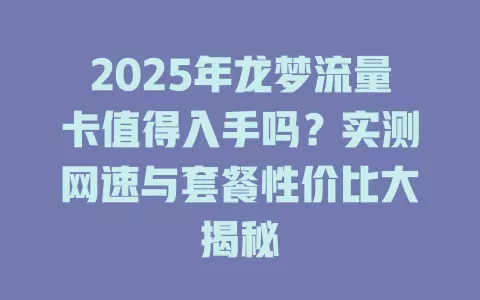 2025年龙梦流量卡值得入手吗？实测网速与套餐性价比大揭秘